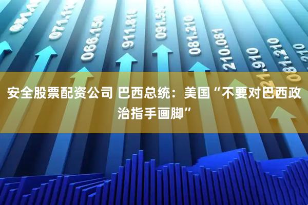 安全股票配资公司 巴西总统：美国“不要对巴西政治指手画脚”