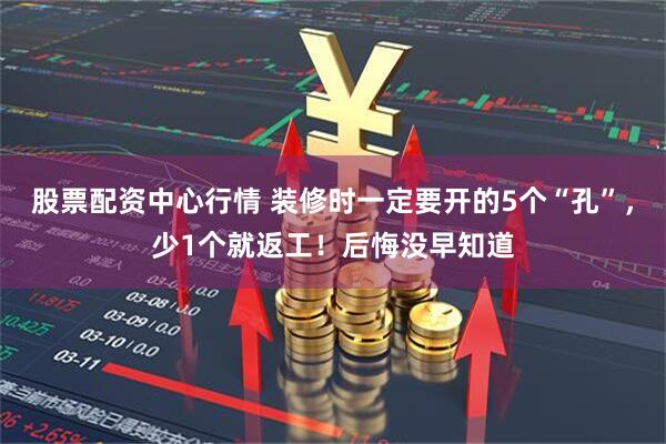股票配资中心行情 装修时一定要开的5个“孔”，少1个就返工！后悔没早知道