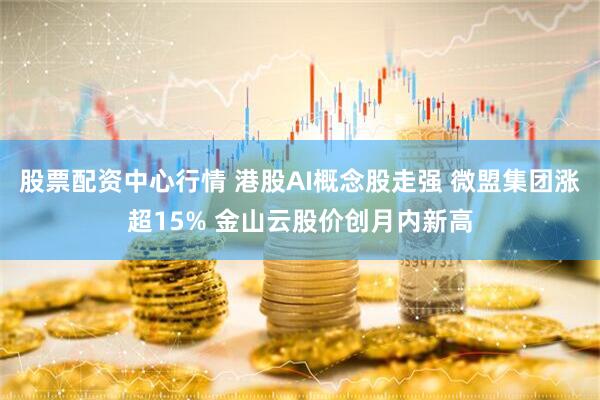 股票配资中心行情 港股AI概念股走强 微盟集团涨超15% 金山云股价创月内新高