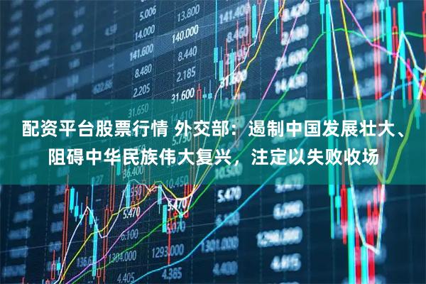 配资平台股票行情 外交部：遏制中国发展壮大、阻碍中华民族伟大复兴，注定以失败收场