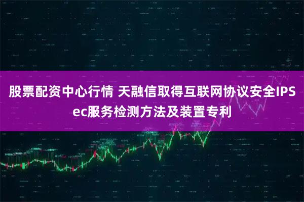 股票配资中心行情 天融信取得互联网协议安全IPSec服务检测方法及装置专利
