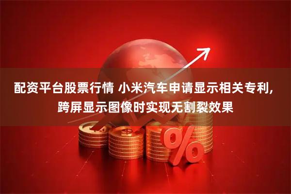 配资平台股票行情 小米汽车申请显示相关专利, 跨屏显示图像时实现无割裂效果