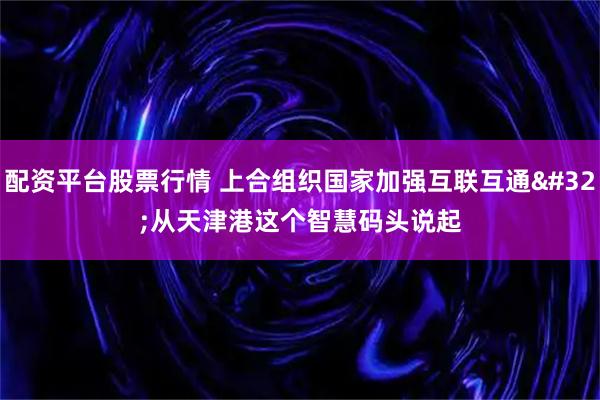 配资平台股票行情 上合组织国家加强互联互通 从天津港这个智慧码头说起