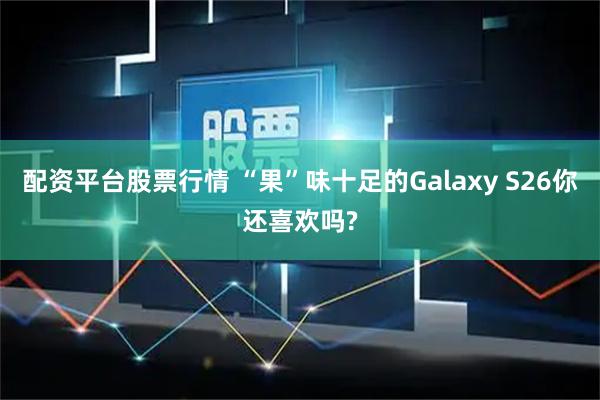 配资平台股票行情 “果”味十足的Galaxy S26你还喜欢吗?