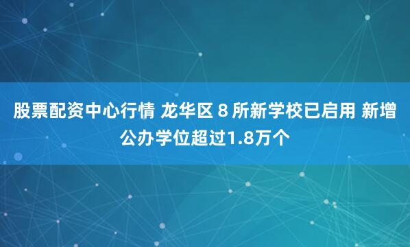 股票配资中心行情 龙华区８所新学校已启用 新增公办学位超过1.8万个