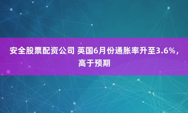 安全股票配资公司 英国6月份通胀率升至3.6%，高于预期