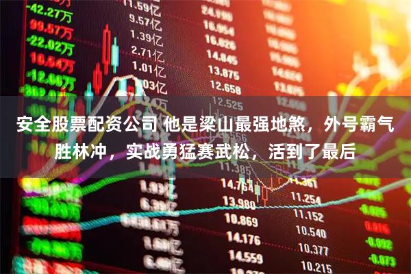 安全股票配资公司 他是梁山最强地煞,外号霸气胜林冲,实战勇猛赛武松,活到了最后