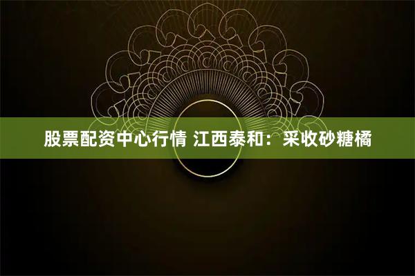 股票配资中心行情 江西泰和：采收砂糖橘
