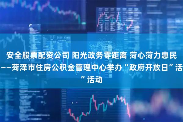 安全股票配资公司 阳光政务零距离 菏心菏力惠民生——菏泽市住房公积金管理中心举办“政府开放日”活动