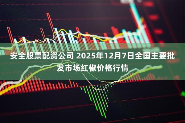 安全股票配资公司 2025年12月7日全国主要批发市场红椒价格行情