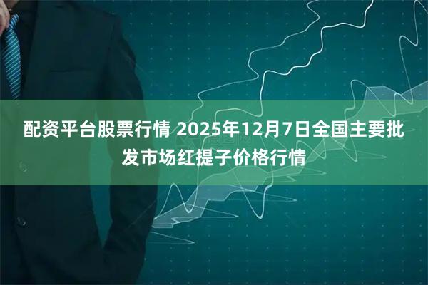 配资平台股票行情 2025年12月7日全国主要批发市场红提子价格行情