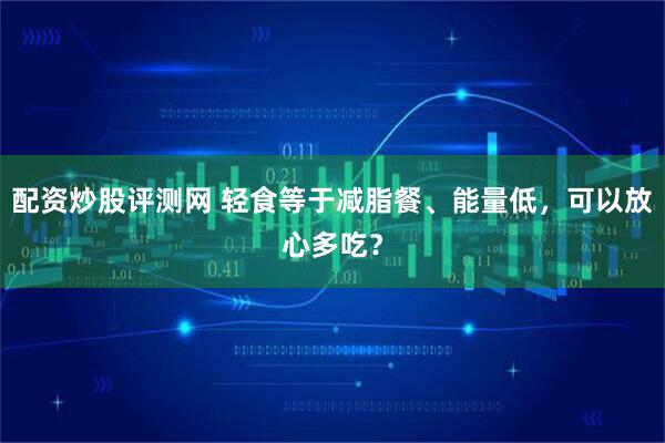 配资炒股评测网 轻食等于减脂餐、能量低，可以放心多吃？