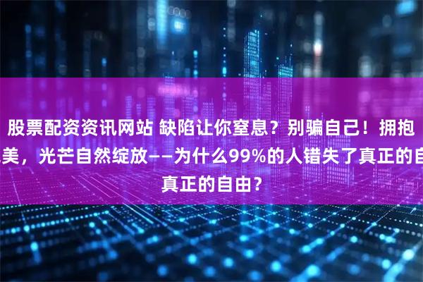 股票配资资讯网站 缺陷让你窒息？别骗自己！拥抱不完美，光芒自然绽放——为什么99%的人错失了真正的自由？