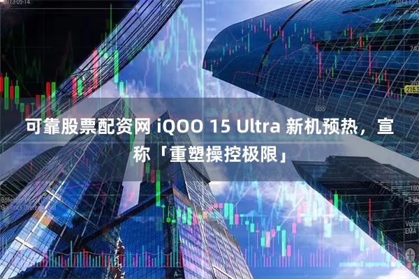 可靠股票配资网 iQOO 15 Ultra 新机预热，宣称「重塑操控极限」