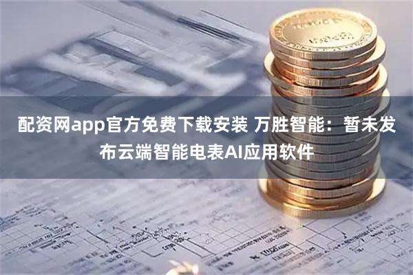 配资网app官方免费下载安装 万胜智能：暂未发布云端智能电表AI应用软件