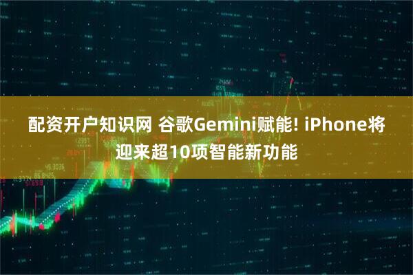 配资开户知识网 谷歌Gemini赋能! iPhone将迎来超10项智能新功能