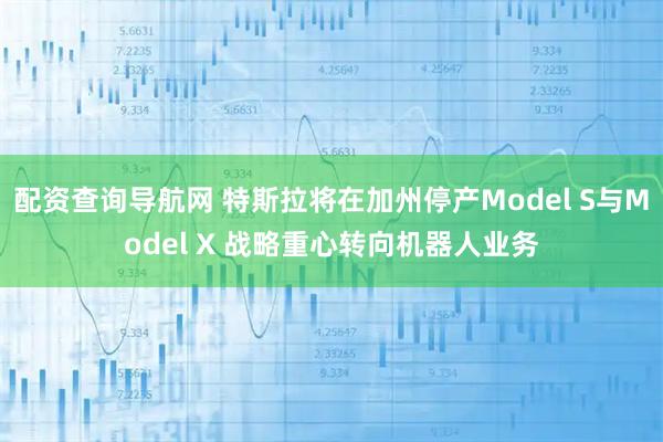 配资查询导航网 特斯拉将在加州停产Model S与Model X 战略重心转向机器人业务