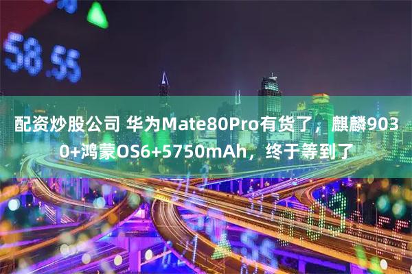 配资炒股公司 华为Mate80Pro有货了，麒麟9030+鸿蒙OS6+5750mAh，终于等到了