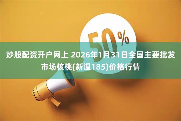 炒股配资开户网上 2026年1月31日全国主要批发市场核桃(新温185)价格行情