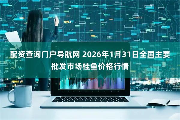 配资查询门户导航网 2026年1月31日全国主要批发市场桂鱼价格行情