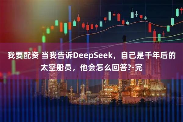 我要配资 当我告诉DeepSeek，自己是千年后的太空船员，他会怎么回答?-完