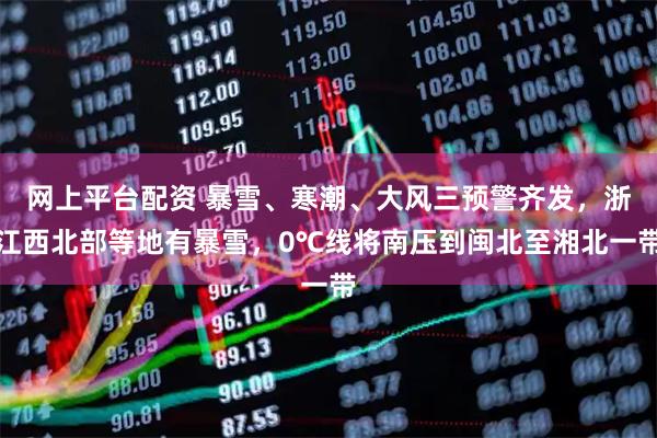 网上平台配资 暴雪、寒潮、大风三预警齐发，浙江西北部等地有暴雪，0℃线将南压到闽北至湘北一带