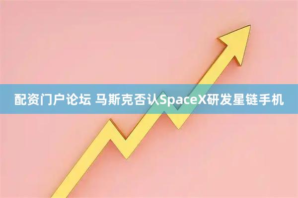 配资门户论坛 马斯克否认SpaceX研发星链手机