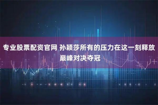 专业股票配资官网 孙颖莎所有的压力在这一刻释放 巅峰对决夺冠