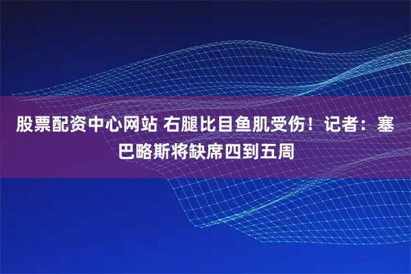 股票配资中心网站 右腿比目鱼肌受伤！记者：塞巴略斯将缺席四到五周