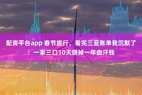 配资平台app 春节旅行,看完三亚账单我沉默了:一家三口10天烧掉一年血汗钱