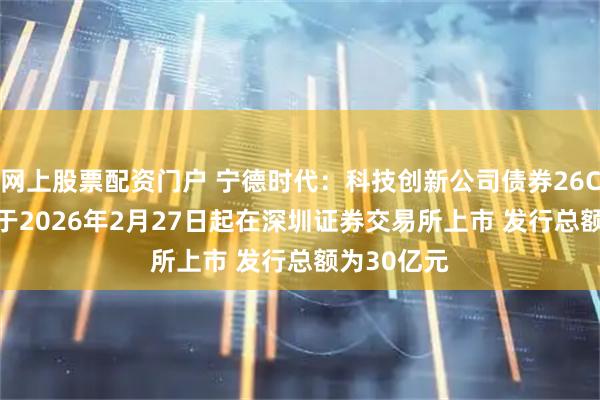 网上股票配资门户 宁德时代：科技创新公司债券26CATLK1将于2026年2月27日起在深圳证券交易所上市 发行总额为30亿元