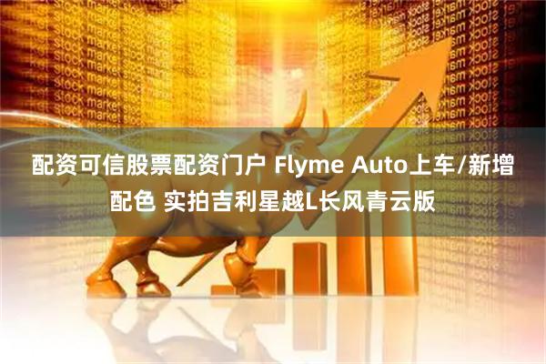 配资可信股票配资门户 Flyme Auto上车/新增配色 实拍吉利星越L长风青云版