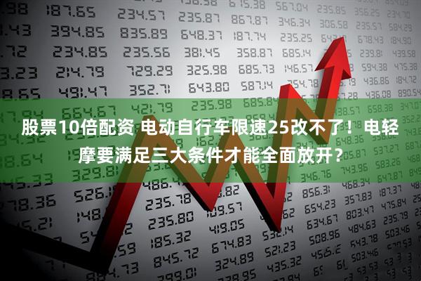股票10倍配资 电动自行车限速25改不了！电轻摩要满足三大条件才能全面放开？