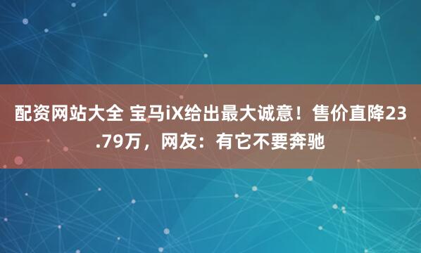配资网站大全 宝马iX给出最大诚意！售价直降23.79万，网友：有它不要奔驰