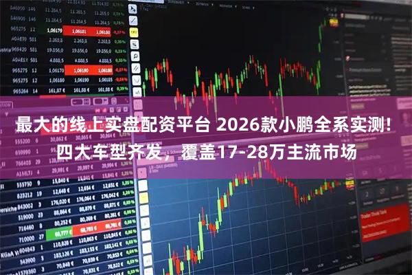 最大的线上实盘配资平台 2026款小鹏全系实测! 四大车型齐发，覆盖17-28万主流市场