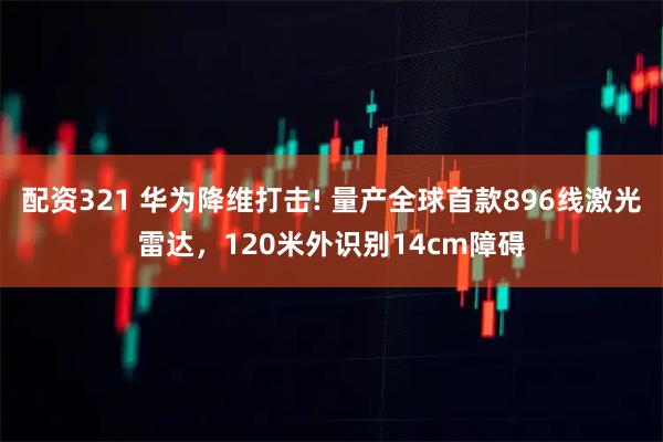 配资321 华为降维打击! 量产全球首款896线激光雷达，120米外识别14cm障碍