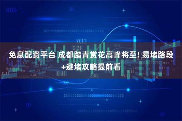 免息配资平台 成都踏青赏花高峰将至! 易堵路段+避堵攻略提前看