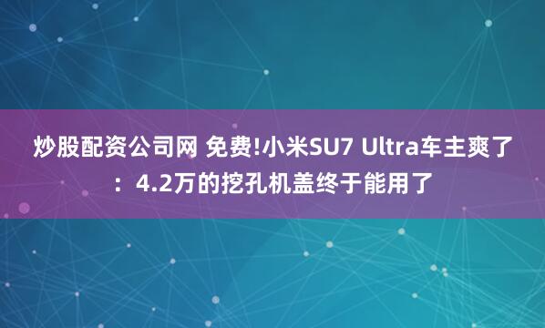 炒股配资公司网 免费!小米SU7 Ultra车主爽了：4.2万的挖孔机盖终于能用了