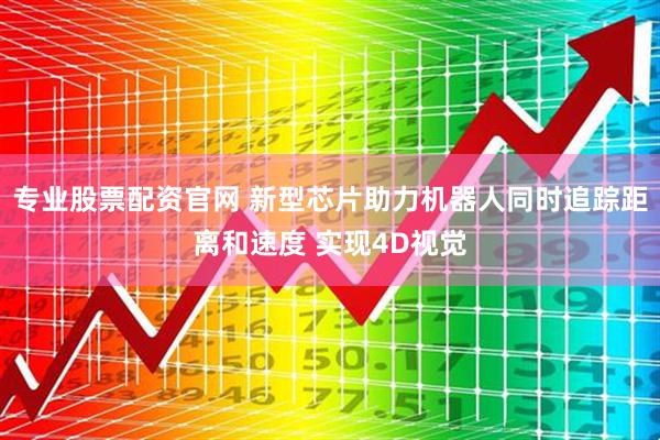 专业股票配资官网 新型芯片助力机器人同时追踪距离和速度 实现4D视觉