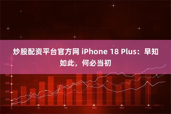 炒股配资平台官方网 iPhone 18 Plus：早知如此，何必当初