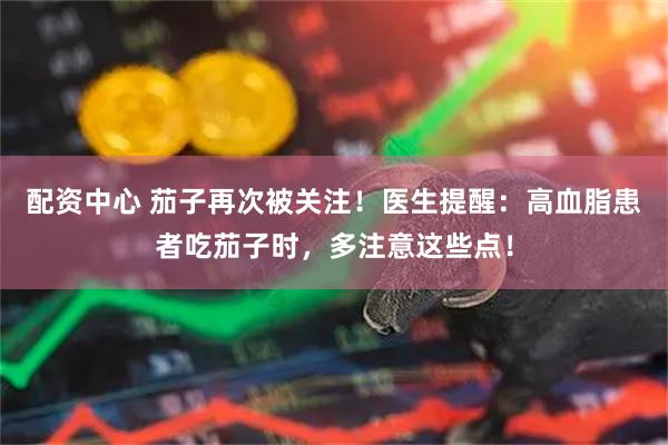 配资中心 茄子再次被关注！医生提醒：高血脂患者吃茄子时，多注意这些点！