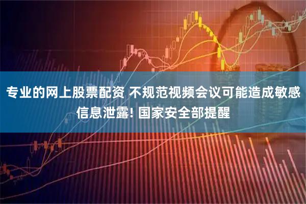 专业的网上股票配资 不规范视频会议可能造成敏感信息泄露! 国家安全部提醒