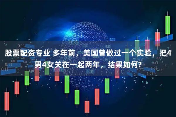 股票配资专业 多年前，美国曾做过一个实验，把4男4女关在一起两年，结果如何?