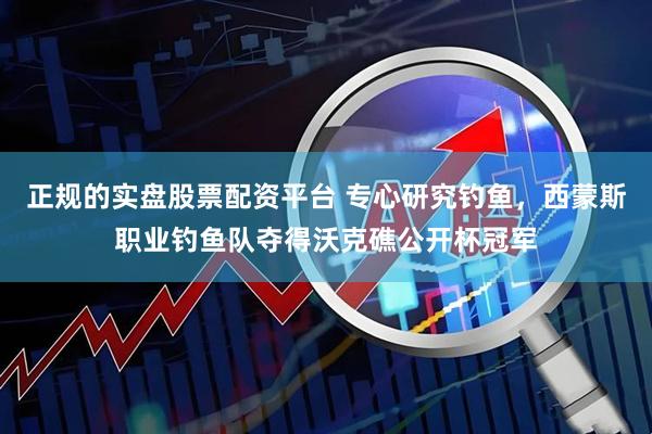 正规的实盘股票配资平台 专心研究钓鱼，西蒙斯职业钓鱼队夺得沃克礁公开杯冠军