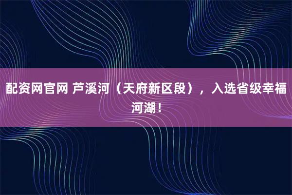 配资网官网 芦溪河（天府新区段），入选省级幸福河湖！