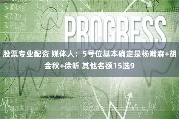 股票专业配资 媒体人：5号位基本确定是杨瀚森+胡金秋+徐昕 其他名额15选9