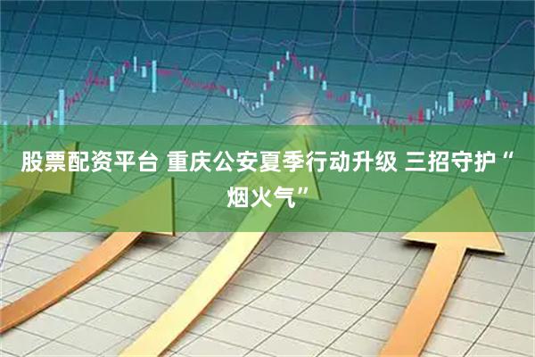 股票配资平台 重庆公安夏季行动升级 三招守护“烟火气”