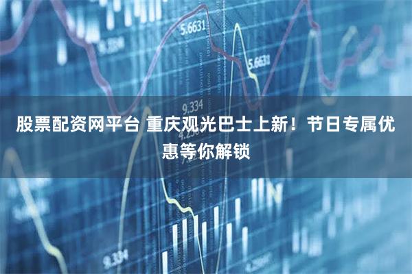 股票配资网平台 重庆观光巴士上新！节日专属优惠等你解锁