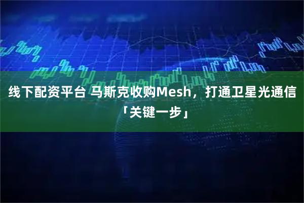 线下配资平台 马斯克收购Mesh，打通卫星光通信「关键一步」