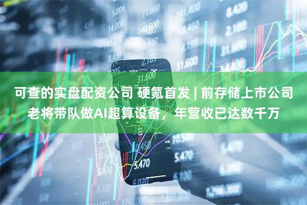 可查的实盘配资公司 硬氪首发 | 前存储上市公司老将带队做AI超算设备，年营收已达数千万